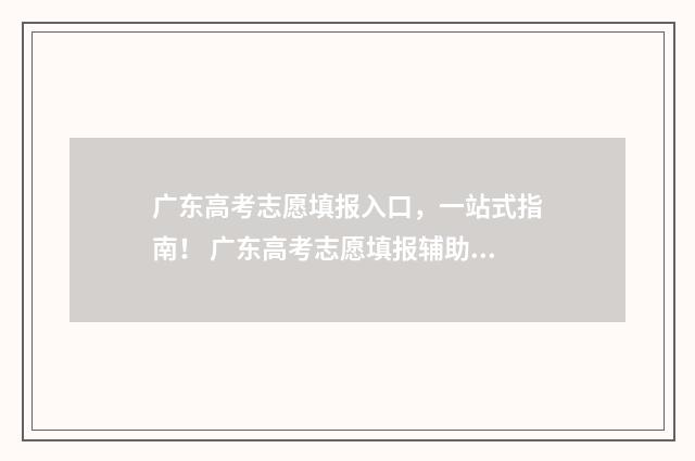 广东高考志愿填报入口，一站式指南！ 广东高考志愿填报辅助系统