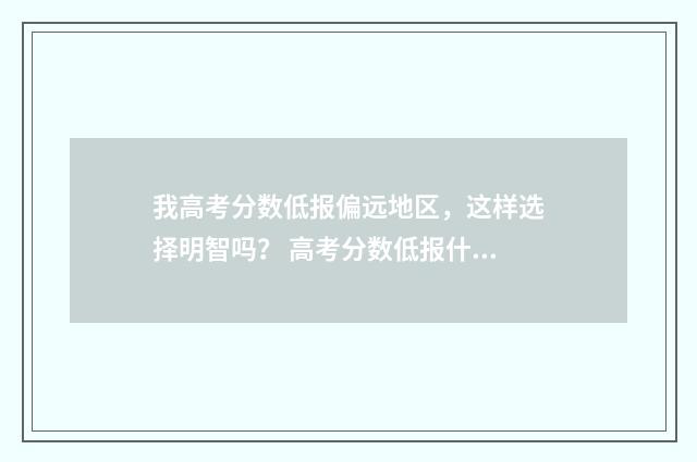 我高考分数低报偏远地区，这样选择明智吗？ 高考分数低报什么学校