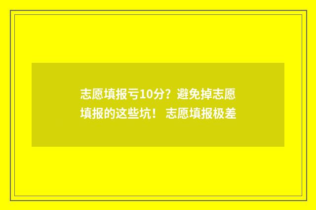 志愿填报亏10分？避免掉志愿填报的这些坑！ 志愿填报极差