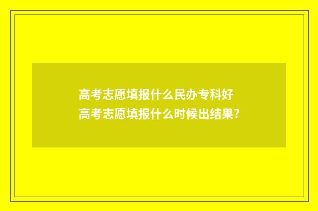 高考志愿填报什么民办专科好 高考志愿填报什么时候出结果?
