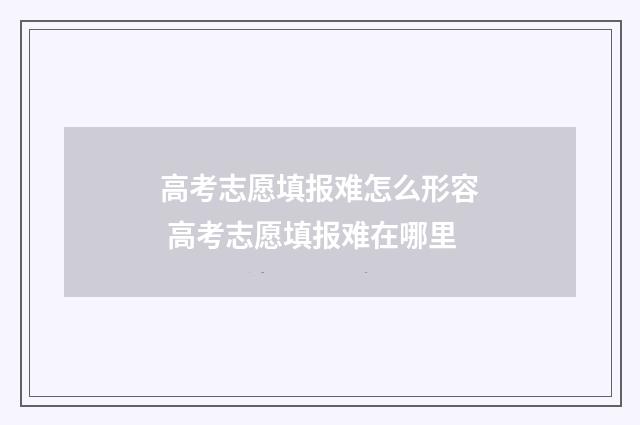 高考志愿填报难怎么形容 高考志愿填报难在哪里