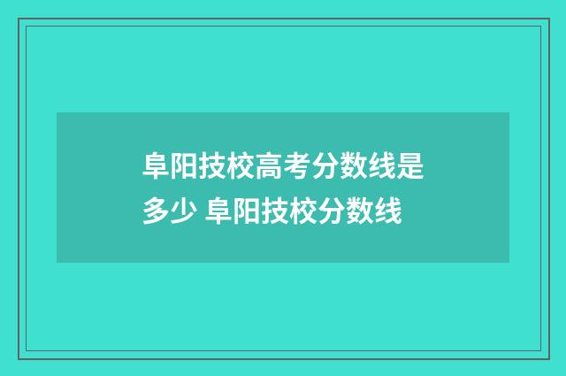 阜阳技校高考分数线是多少 阜阳技校分数线