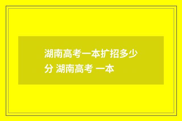 湖南高考一本扩招多少分 湖南高考 一本