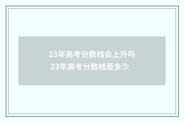 23年高考分数线会上升吗 23年高考分数线是多少