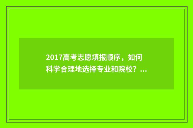 2017高考志愿填报顺序，如何科学合理地选择专业和院校？ 2017高考志愿填报: 最易陷入的四大误区