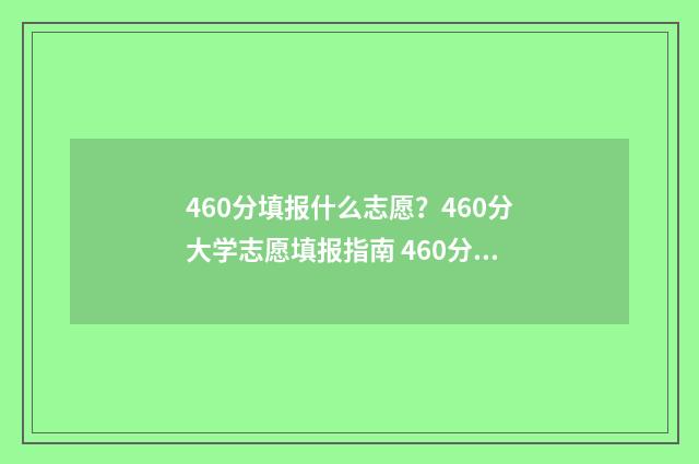 460分填报什么志愿？460分大学志愿填报指南 460分能上什么