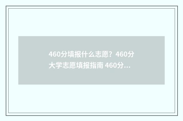 460分填报什么志愿?460分大学志愿填报指南 460分能上什么
