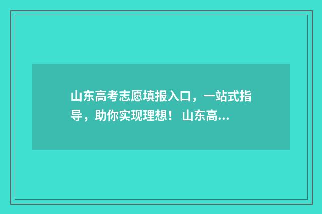 山东高考志愿填报入口，一站式指导，助你实现理想！ 山东高考志愿填报方式