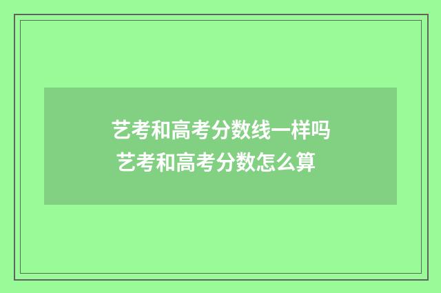 艺考和高考分数线一样吗 艺考和高考分数怎么算