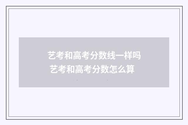 艺考和高考分数线一样吗 艺考和高考分数怎么算