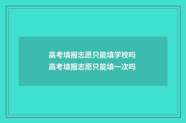 高考填报志愿只能填学校吗 高考填报志愿只能填一次吗