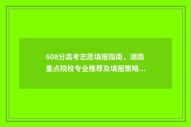 608分高考志愿填报指南，湖南重点院校专业推荐及填报策略 高考608分能考上什么学校