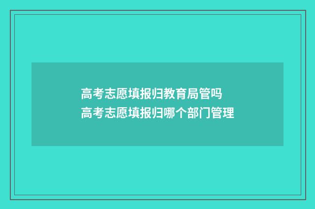 高考志愿填报归教育局管吗 高考志愿填报归哪个部门管理