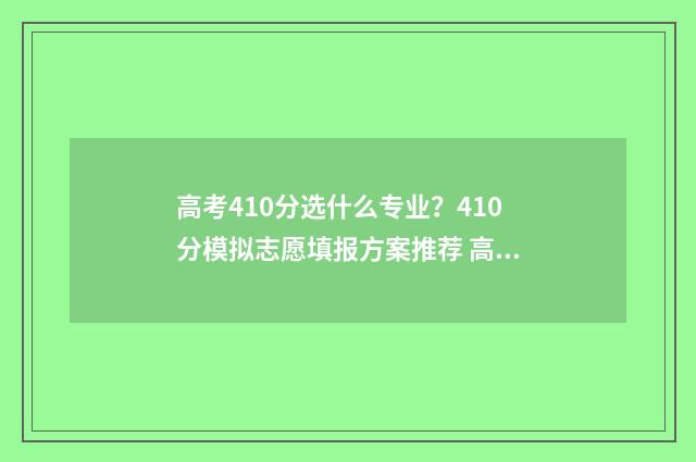 高考410分选什么专业？410分模拟志愿填报方案推荐 高考410分什么水平