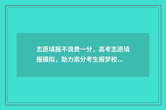 志愿填报不浪费一分，高考志愿填报模拟，助力高分考生报梦校 志愿填报有用吗