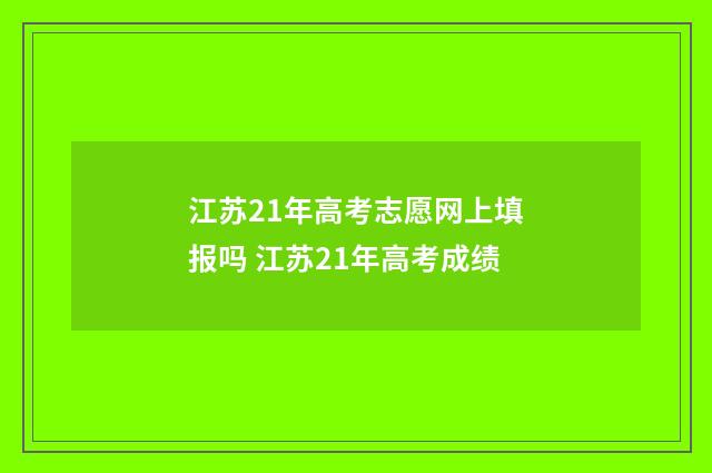 江苏21年高考志愿网上填报吗 江苏21年高考成绩