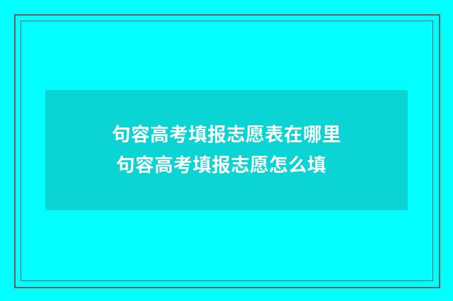 句容高考填报志愿表在哪里 句容高考填报志愿怎么填