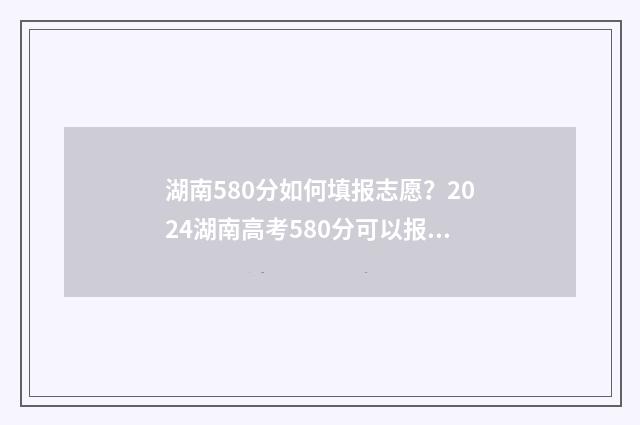 湖南580分如何填报志愿？2024湖南高考580分可以报哪些大学 湖南考580分能上什么大学是985还是211