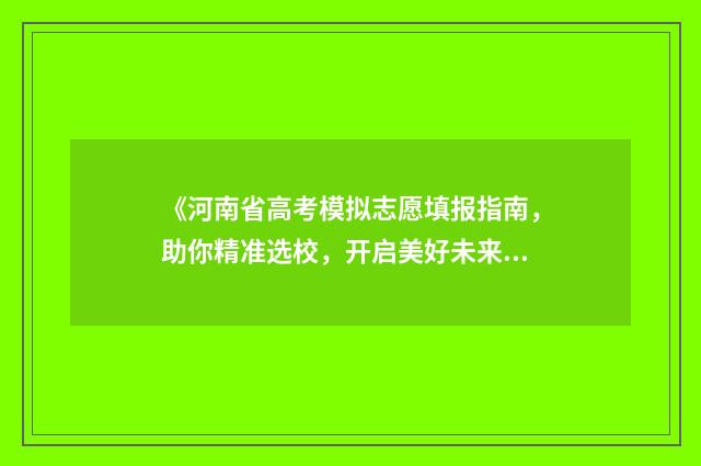 《河南省高考模拟志愿填报指南，助你精准选校，开启美好未来》 河南高三模拟