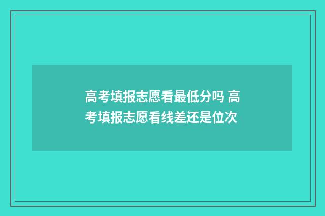 高考填报志愿看最低分吗 高考填报志愿看线差还是位次