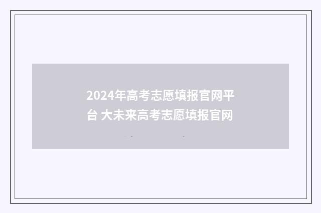 2024年高考志愿填报官网平台 大未来高考志愿填报官网