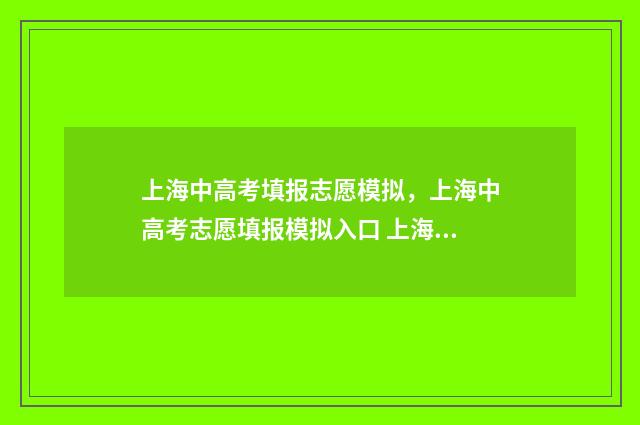 上海中高考填报志愿模拟，上海中高考志愿填报模拟入口 上海高考填报流程