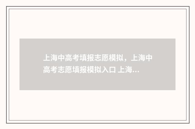 上海中高考填报志愿模拟，上海中高考志愿填报模拟入口 上海高考填报流程