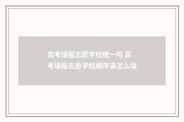 高考填报志愿学校统一吗 高考填报志愿学校顺序该怎么填