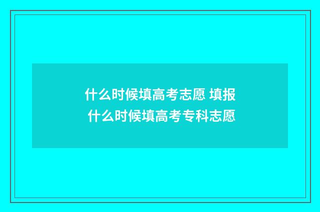 什么时候填高考志愿 填报 什么时候填高考专科志愿