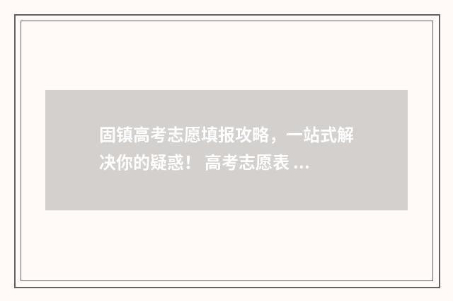 固镇高考志愿填报攻略，一站式解决你的疑惑！ 高考志愿表 安徽