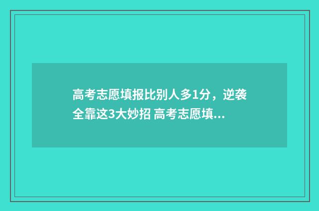 高考志愿填报比别人多1分，逆袭全靠这3大妙招 高考志愿填报比例