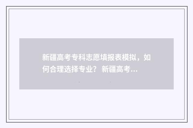 新疆高考专科志愿填报表模拟，如何合理选择专业？ 新疆高考专科志愿