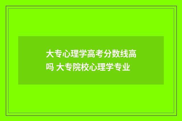 大专心理学高考分数线高吗 大专院校心理学专业