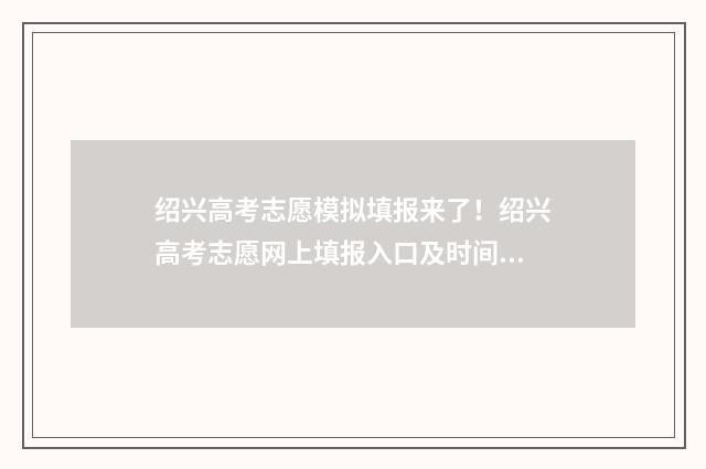 绍兴高考志愿模拟填报来了！绍兴高考志愿网上填报入口及时间 绍兴填写高考志愿专家