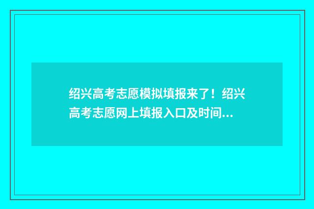 绍兴高考志愿模拟填报来了！绍兴高考志愿网上填报入口及时间 绍兴填写高考志愿专家