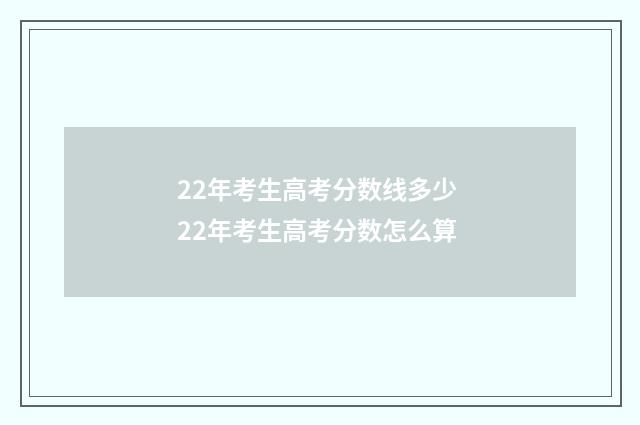 22年考生高考分数线多少 22年考生高考分数怎么算