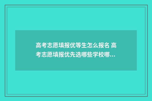高考志愿填报优等生怎么报名 高考志愿填报优先选哪些学校哪些专业