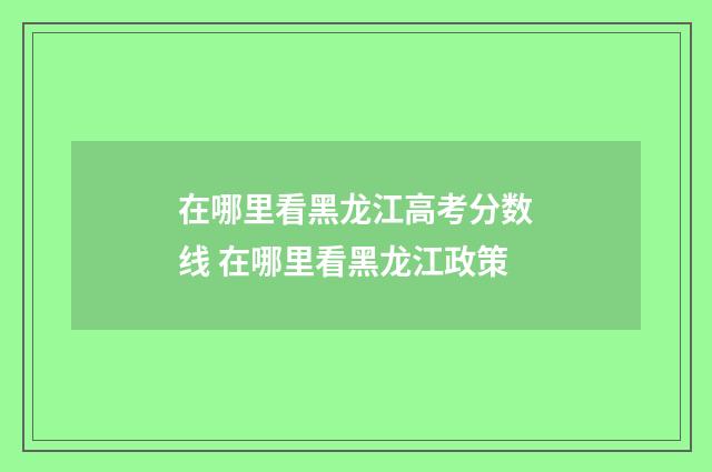 在哪里看黑龙江高考分数线 在哪里看黑龙江政策