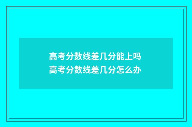 高考分数线差几分能上吗 高考分数线差几分怎么办
