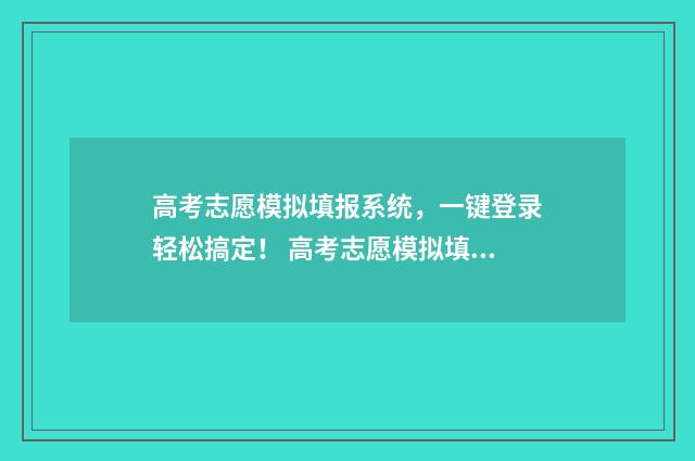 高考志愿模拟填报系统，一键登录轻松搞定！ 高考志愿模拟填报免费