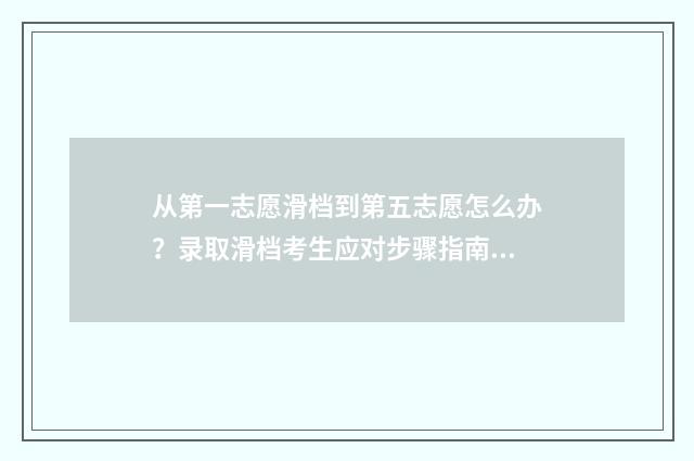从第一志愿滑档到第五志愿怎么办？录取滑档考生应对步骤指南 第一志愿滑档是什么意思