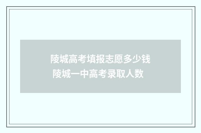 陵城高考填报志愿多少钱 陵城一中高考录取人数
