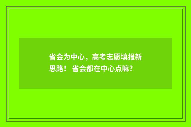 省会为中心，高考志愿填报新思路！ 省会都在中心点嘛?