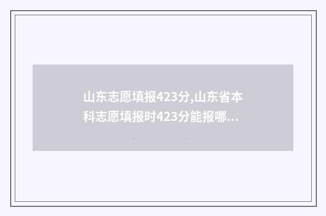 山东志愿填报423分,山东省本科志愿填报时423分能报哪些学校和专业 山东志愿填报入口