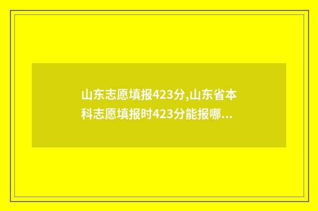 山东志愿填报423分,山东省本科志愿填报时423分能报哪些学校和专业 山东志愿填报入口