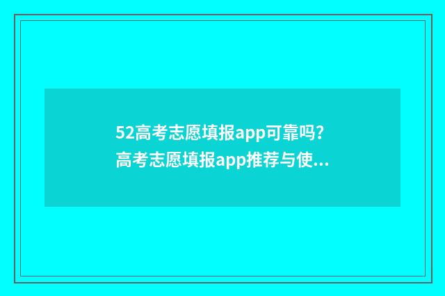 52高考志愿填报app可靠吗？高考志愿填报app推荐与使用指南 52高考志愿填报好用吗