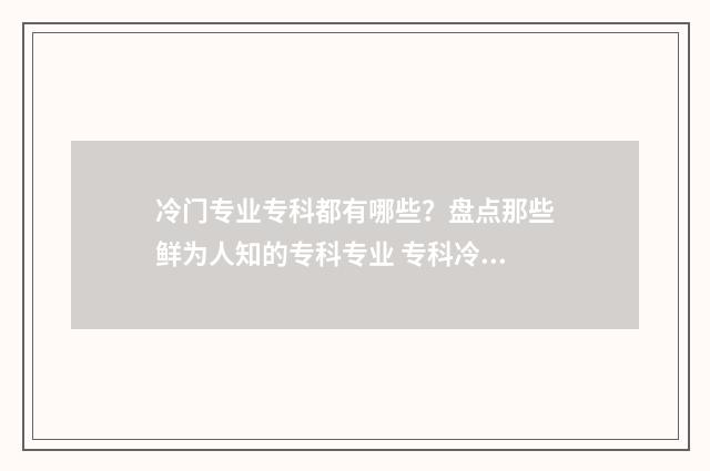 冷门专业专科都有哪些？盘点那些鲜为人知的专科专业 专科冷门专业最新排名