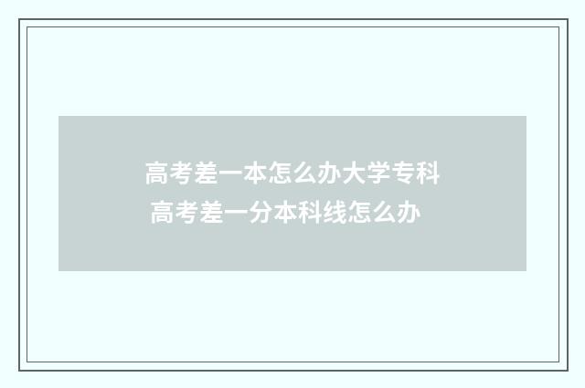 高考差一本怎么办大学专科 高考差一分本科线怎么办