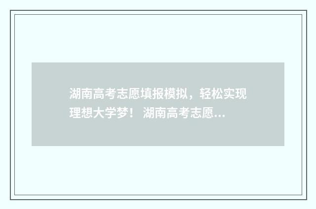 湖南高考志愿填报模拟，轻松实现理想大学梦！ 湖南高考志愿填报指南2024