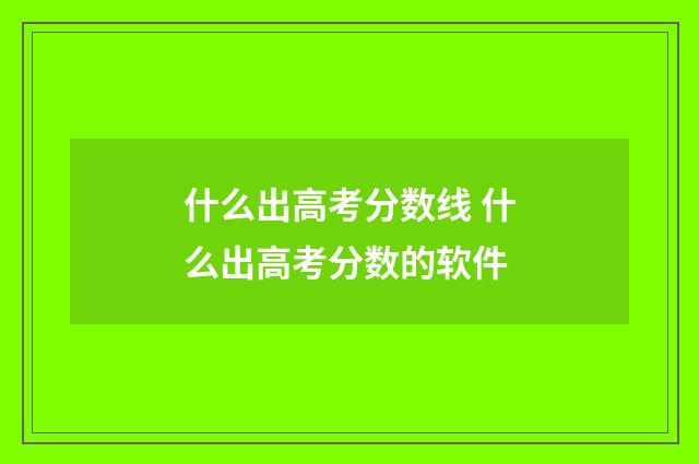 什么出高考分数线 什么出高考分数的软件